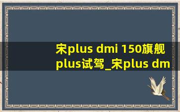 宋plus dmi 150旗舰plus试驾_宋plus dmi150旗舰版plus